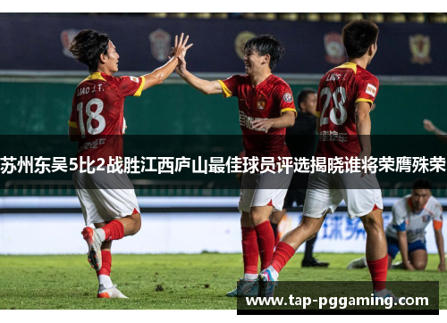 苏州东吴5比2战胜江西庐山最佳球员评选揭晓谁将荣膺殊荣 苏州东吴5比2战胜江西庐山最佳球员评选揭晓谁将荣膺殊荣