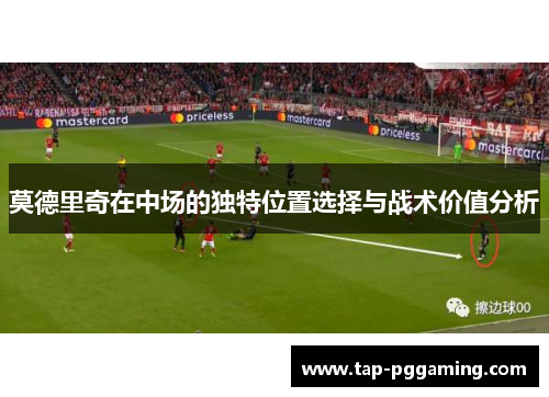 莫德里奇在中场的独特位置选择与战术价值分析 莫德里奇在中场的独特位置选择与战术价值分析