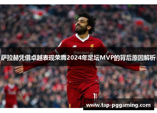 萨拉赫凭借卓越表现荣膺2024年足坛MVP的背后原因解析