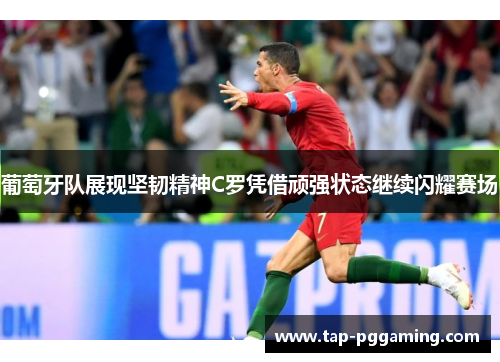 葡萄牙队展现坚韧精神C罗凭借顽强状态继续闪耀赛场 葡萄牙队展现坚韧精神C罗凭借顽强状态继续闪耀赛场