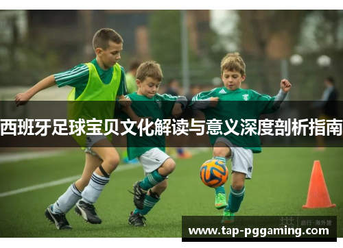 西班牙足球宝贝文化解读与意义深度剖析指南
