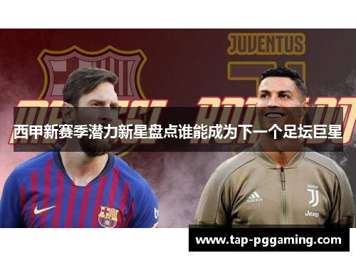 西甲新赛季潜力新星盘点谁能成为下一个足坛巨星 西甲新赛季潜力新星盘点谁能成为下一个足坛巨星