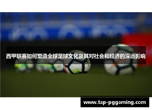 西甲联赛如何塑造全球足球文化及其对社会和经济的深远影响 西甲联赛如何塑造全球足球文化及其对社会和经济的深远影响