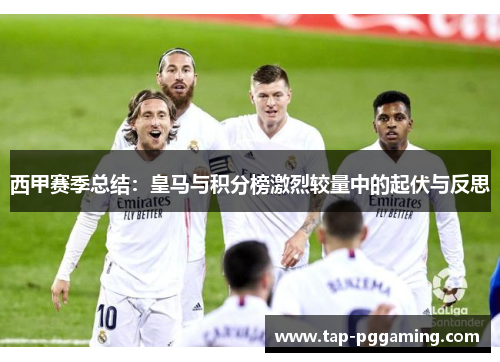 西甲赛季总结:皇马与积分榜激烈较量中的起伏与反思 西甲赛季总结:皇马与积分榜激烈较量中的起伏与反思
