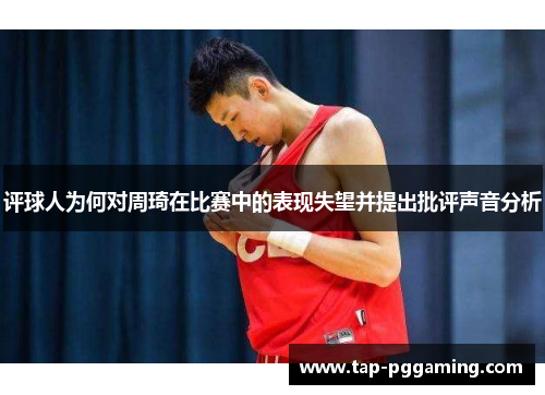 评球人为何对周琦在比赛中的表现失望并提出批评声音分析 评球人为何对周琦在比赛中的表现失望并提出批评声音分析