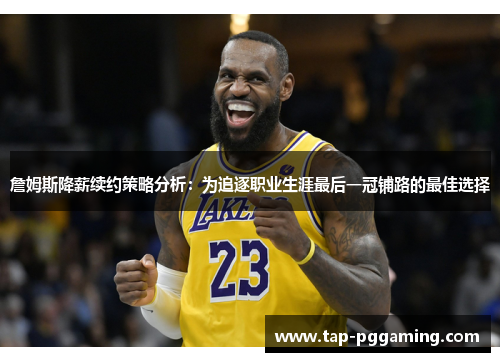 詹姆斯降薪续约策略分析:为追逐职业生涯最后一冠铺路的最佳选择 詹姆斯降薪续约策略分析:为追逐职业生涯最后一冠铺路的最佳选择