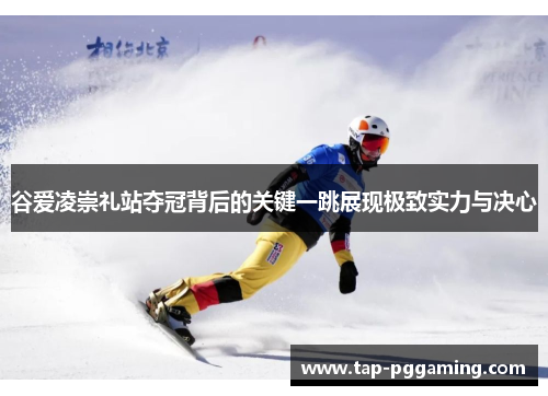 谷爱凌崇礼站夺冠背后的关键一跳展现极致实力与决心 谷爱凌崇礼站夺冠背后的关键一跳展现极致实力与决心