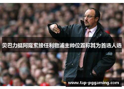 贝巴力挺阿隆索接任利物浦主帅位置称其为首选人选 贝巴力挺阿隆索接任利物浦主帅位置称其为首选人选