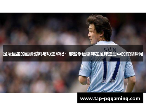 足坛巨星的巅峰时刻与历史印记:那些永远铭刻在足球史册中的辉煌瞬间 足坛巨星的巅峰时刻与历史印记:那些永远铭刻在足球史册中的辉煌瞬间