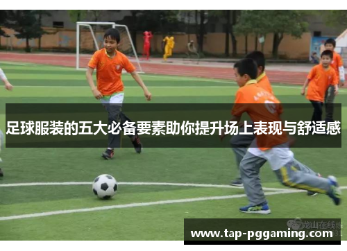 足球服装的五大必备要素助你提升场上表现与舒适感 足球服装的五大必备要素助你提升场上表现与舒适感