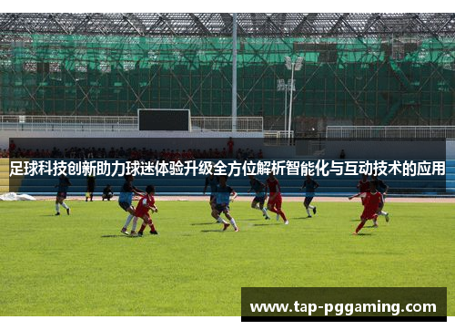 足球科技创新助力球迷体验升级全方位解析智能化与互动技术的应用 足球科技创新助力球迷体验升级全方位解析智能化与互动技术的应用