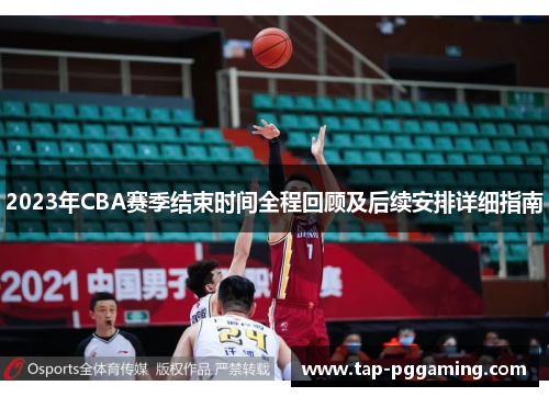 2023年CBA赛季结束时间全程回顾及后续安排详细指南 2023年CBA赛季结束时间全程回顾及后续安排详细指南