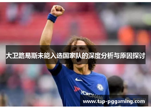 大卫路易斯未能入选国家队的深度分析与原因探讨 大卫路易斯未能入选国家队的深度分析与原因探讨