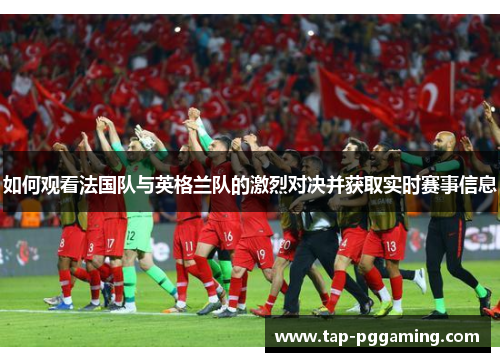 如何观看法国队与英格兰队的激烈对决并获取实时赛事信息 如何观看法国队与英格兰队的激烈对决并获取实时赛事信息