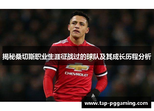 揭秘桑切斯职业生涯征战过的球队及其成长历程分析