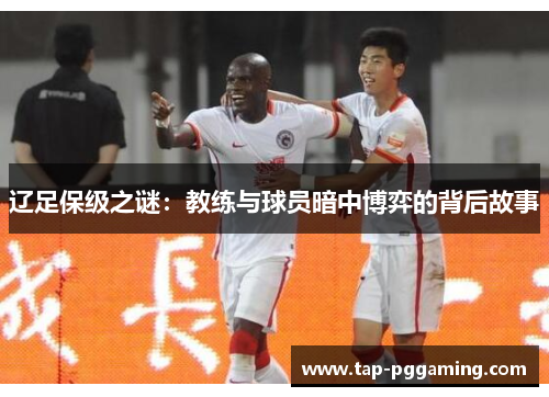 辽足保级之谜:教练与球员暗中博弈的背后故事 辽足保级之谜:教练与球员暗中博弈的背后故事