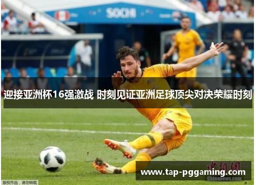 迎接亚洲杯16强激战 时刻见证亚洲足球顶尖对决荣耀时刻 迎接亚洲杯16强激战 时刻见证亚洲足球顶尖对决荣耀时刻