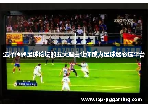 选择偶偶足球论坛的五大理由让你成为足球迷必选平台 选择偶偶足球论坛的五大理由让你成为足球迷必选平台