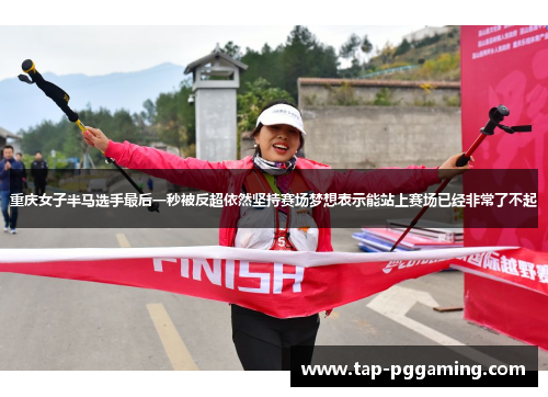 重庆女子半马选手最后一秒被反超依然坚持赛场梦想表示能站上赛场已经非常了不起 重庆女子半马选手最后一秒被反超依然坚持赛场梦想表示能站上赛场已经非常了不起