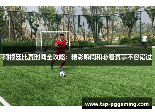 阿根廷比赛时间全攻略：精彩瞬间和必看赛事不容错过