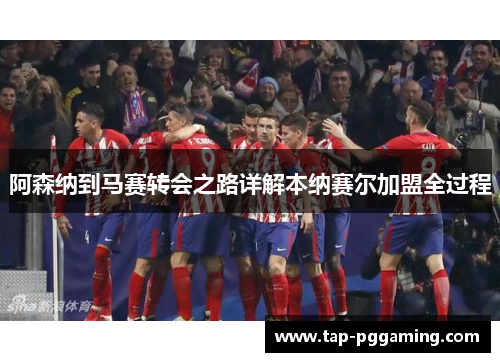 阿森纳到马赛转会之路详解本纳赛尔加盟全过程