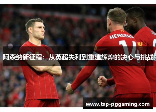 阿森纳新征程:从英超失利到重建辉煌的决心与挑战 阿森纳新征程:从英超失利到重建辉煌的决心与挑战