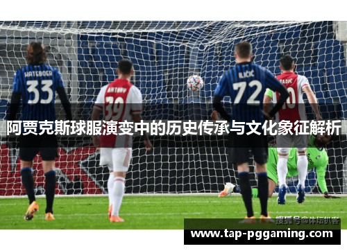 阿贾克斯球服演变中的历史传承与文化象征解析 阿贾克斯球服演变中的历史传承与文化象征解析