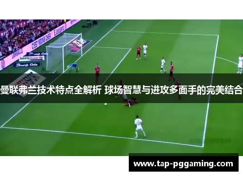 曼联弗兰技术特点全解析 球场智慧与进攻多面手的完美结合 曼联弗兰技术特点全解析 球场智慧与进攻多面手的完美结合