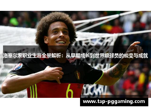 洛塞尔索职业生涯全景解析:从早期成长到世界级球员的蜕变与成就 洛塞尔索职业生涯全景解析:从早期成长到世界级球员的蜕变与成就