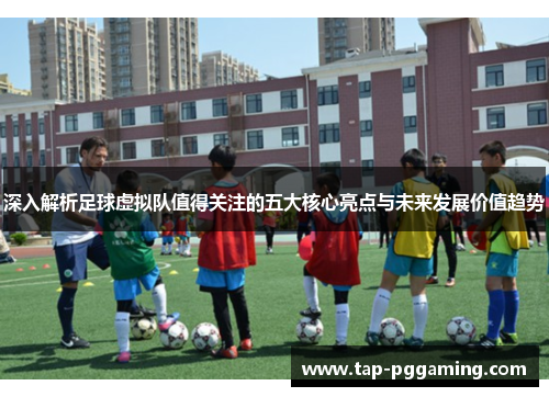 深入解析足球虚拟队值得关注的五大核心亮点与未来发展价值趋势