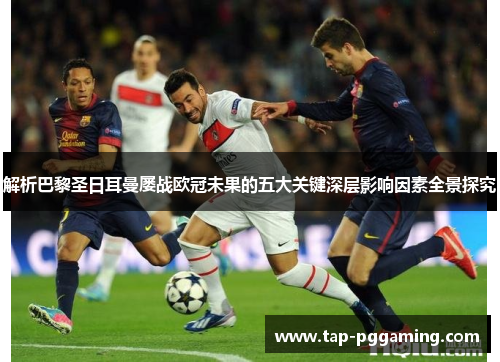 解析巴黎圣日耳曼屡战欧冠未果的五大关键深层影响因素全景探究 解析巴黎圣日耳曼屡战欧冠未果的五大关键深层影响因素全景探究
