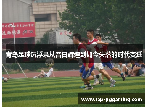 青岛足球沉浮录从昔日辉煌到如今失落的时代变迁
