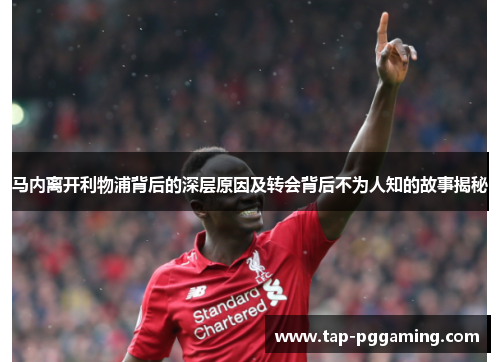 马内离开利物浦背后的深层原因及转会背后不为人知的故事揭秘