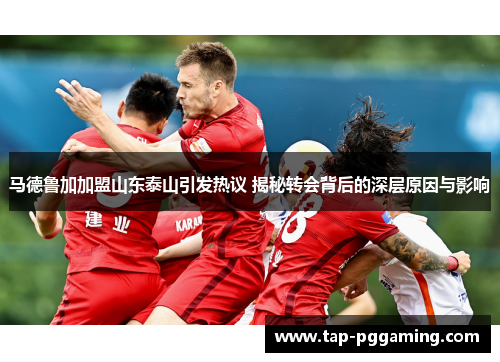 马德鲁加加盟山东泰山引发热议 揭秘转会背后的深层原因与影响