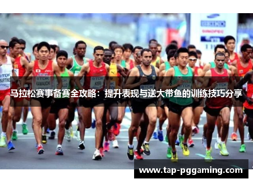马拉松赛事备赛全攻略：提升表现与送大带鱼的训练技巧分享