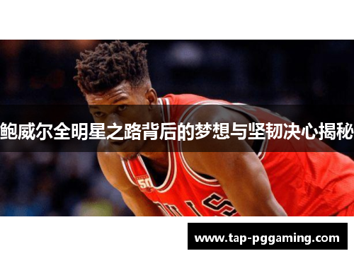 鲍威尔全明星之路背后的梦想与坚韧决心揭秘