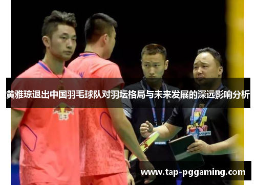 黄雅琼退出中国羽毛球队对羽坛格局与未来发展的深远影响分析