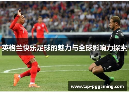 英格兰快乐足球的魅力与全球影响力探索
