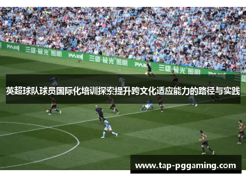 英超球队球员国际化培训探索提升跨文化适应能力的路径与实践