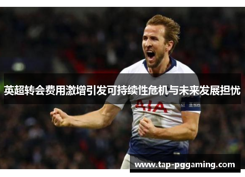 英超转会费用激增引发可持续性危机与未来发展担忧