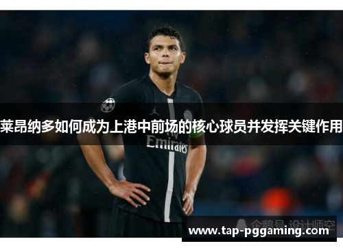 莱昂纳多如何成为上港中前场的核心球员并发挥关键作用