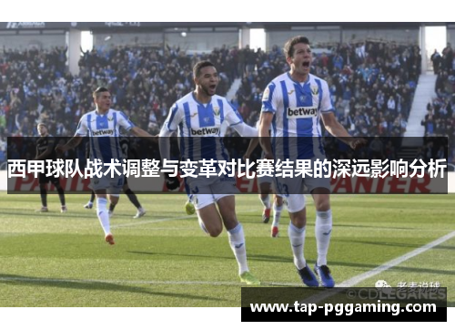 西甲球队战术调整与变革对比赛结果的深远影响分析
