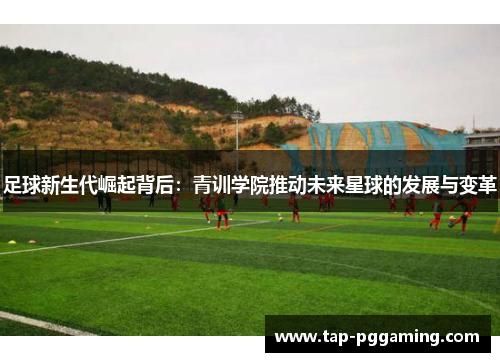 足球新生代崛起背后:青训学院推动未来星球的发展与变革 足球新生代崛起背后:青训学院推动未来星球的发展与变革