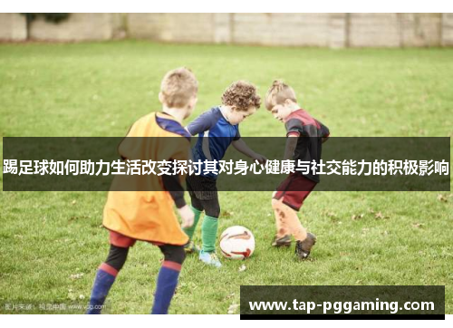 踢足球如何助力生活改变探讨其对身心健康与社交能力的积极影响 踢足球如何助力生活改变探讨其对身心健康与社交能力的积极影响