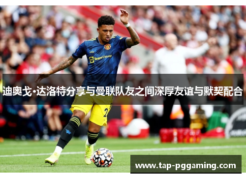 迪奥戈·达洛特分享与曼联队友之间深厚友谊与默契配合 迪奥戈·达洛特分享与曼联队友之间深厚友谊与默契配合