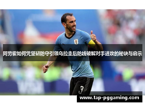 阿劳霍如何凭坚韧防守引领乌拉圭后防线破解对手进攻的秘诀与启示 阿劳霍如何凭坚韧防守引领乌拉圭后防线破解对手进攻的秘诀与启示