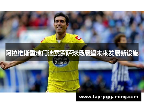 阿拉维斯重建门迪索罗萨球场展望未来发展新设施 阿拉维斯重建门迪索罗萨球场展望未来发展新设施