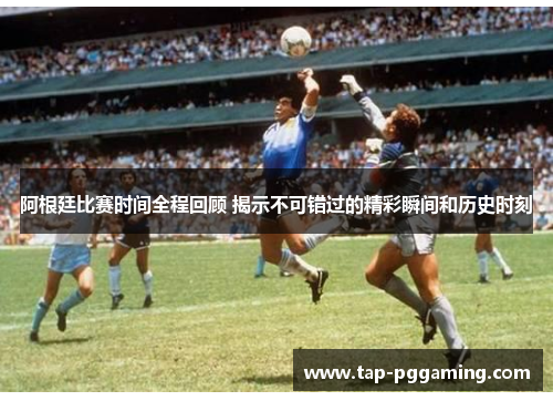 阿根廷比赛时间全程回顾 揭示不可错过的精彩瞬间和历史时刻 阿根廷比赛时间全程回顾 揭示不可错过的精彩瞬间和历史时刻