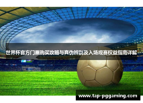 世界杯官方门票购买攻略与真伪辨别及入场观赛权益指南详解 世界杯官方门票购买攻略与真伪辨别及入场观赛权益指南详解