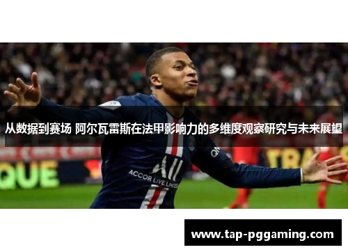 从数据到赛场 阿尔瓦雷斯在法甲影响力的多维度观察研究与未来展望 从数据到赛场 阿尔瓦雷斯在法甲影响力的多维度观察研究与未来展望